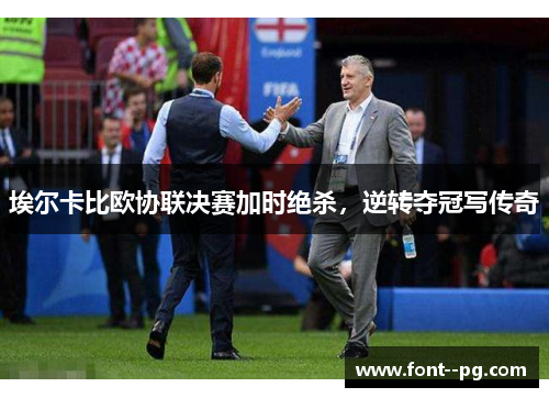 埃尔卡比欧协联决赛加时绝杀,逆转夺冠写传奇 埃尔卡比欧协联决赛加时绝杀,逆转夺冠写传奇
