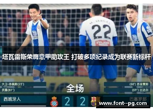 塔瓦雷斯荣膺意甲助攻王 打破多项纪录成为联赛新标杆 塔瓦雷斯荣膺意甲助攻王 打破多项纪录成为联赛新标杆