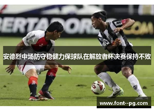 安德烈中场防守稳健力保球队在解放者杯决赛保持不败 安德烈中场防守稳健力保球队在解放者杯决赛保持不败