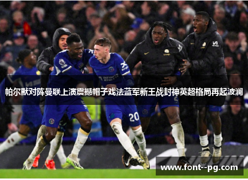帕尔默对阵曼联上演震撼帽子戏法蓝军新王战封神英超格局再起波澜 帕尔默对阵曼联上演震撼帽子戏法蓝军新王战封神英超格局再起波澜